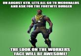 ON AUGUST 6TH, LETSALL GO TO MCDONALDS AND ASK FOR THE FORTNITE BURGER THE LOOK ON THE WORKERS FACE WILL BEAWESOME