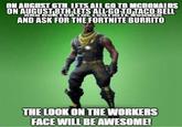 ON AUICIIST 6TH LTS ALIL GOTO MCDONAIDS ON AUGUS18THLETS ALL GOT OUACO BELL AND ASK FOR THE FORTNITE BURRITO THE LOOK ON THE WORKERS FACE WILLBE AWESOME