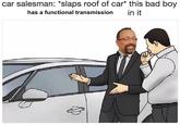 car salesman: "slaps roof of car* this bad boy has a functional transmission in it