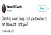 Mexican GBE Leader @vuhsace Follow Cheating is one thing... but you took him to the Taco spot i took you? 12:48 AM- 8 Aug 2018
