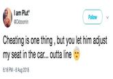 l am Plut @Ckboomin Follow Cheating is one thing, but you let him adjust my seat in the car... outta line 6:16 PM -6 Aug 2018