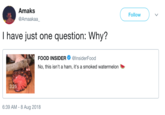 Amaks @Amaakaa Follow I have just one question: Why? FOOD INSIDER@InsiderFood No, this isn't a ham, it's a smoked watermelon 3:25 6:39 AM - 8 Aug 2018