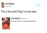 Tom Zalatnai @tomzalatnai Follow This is the worst thing l've ever seen FOOD INSIDER@InsiderFood No, this isn't a ham, it's a smoked watermelon 3:25