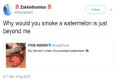 Zakkiethunnisa @NisaZakkie23 Follow Why would you smoke a watermelon is just beyond me FOOD INSIDER@InsiderFood No, this isn't a ham, it's a smoked watermelon 3:25 8:17 AM -8 Aug 2018