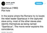 movie_goofs @movie goofs Following Spartacus (1960) Plot hole In the scene where the Romans try to locate the rebel leader Spartacus in the captured slave army, most of the other slaves also identify themselves as being named "Spartacus". The movie never explains this coincidence 2:29 PM-30 Jul 2018