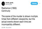 movie goofs @movie goofs Following Rashomon (1950) Continuity The scene of the murder is shown multiple times from different viewpoints, but the actual events shown each time are incompatibly different. 2:25 PM 26 Jul 2018