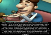 136poundsofalbanianfu Hey Jimbo. Did you know that peta euthanizes about 73% of the animals that they receive? And most of those within the first 24 hours. Did you also know that PETA's shelter does not meet PETA's own published guidelines for operating a humane animal shelter? Was it also known to you that peta funded noted arsonist/eco-terrorist Rodney Coronado? Now ain't that just quacking crazyl?
