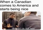 Version of this meme in which a person from "Canada":/memes/cultures/canada visits the United States and is quickly told his politeness is not acceptable in America.