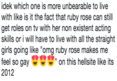 idek which one is more unbearable to live with like is it the fact that ruby rose can still get roles on tv with her non existent acting skills or i will have to live with all the straight girls going like "omg ruby rose makes me feel so gay 2012 " on this hellsite like its