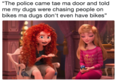 “The police came tae ma door and told me my dugs were chasing people on bikes ma dugs don't even have bikes” "The police came tae ma door and told me my dugs were chasing people on bikes ma dugs don't even have bikes" ap ueen