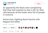 A Josh Grelle Φ Follow @JoshGrelle So apparently the Nazis were complaining that they had nowhere to stay in DC for their rally because al he hois wer full oi poople in costume. Anime Fans: Fighting Racist Fascists with Magical Girl Glitter 9:47 AM - 13 Aug 2018 7,530 Retweets 29,619 Likes · ·e