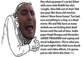 Hey what up peeps it's ya boi Ethan with more stale Reddit tier shit coughs, then falls out of chair Did you goys like those old reaction videos? Were those funny? Too bad, now everything is a vlog, or a dead meme. Me and Hila have so many shekels we can fucking beat dead horses until the end of time. Sodie pops! Hugh Mungus and Harambe! xDDDD TRIGGERED and vaping and moral indignation. This is what you all want right? Hila! Add more dumb music and video effects, I'm gonna put on 30o shirts this time!:A)