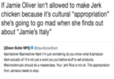 If Jamie Oliver isn't allowed to make Jerk chicken because it's cultural "appropriation" she's going to go mad when she finds out about "Jamie's Italy" C0 (((Dawn Butler MP)) Ф @DawnButlerBrent #jamieoliver @jamieoliver #jerk I'm just wondering do you know what #Jama.can #jerk actually is? It's not just a word you put before stuff to sell products. @levirootsmusic should do a masterclass. Your jerk Rice is not ok. This appropriation from Jamaica needs to stop.