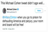 This Michael Cohen tweet didn't age well... This Michael Cohen tweet didn't age well... Michael Cohen @MichaelCohen212 Followv @HillaryClinton when you go to prison for defrauding America and perjury, your room and board will be free! 10:03 PM-19 Dec 2015