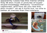 apparently russia has this meme where they@ elon musk in pictures of super stupid bootleggy lifehacky "inventions" captioned "and how do you like this, elon musk?" so as it turns out, no one is better at memes than the russians yi Черника @NatashaChernika Kak mede manoe ugoopemeule Илон-Маск
