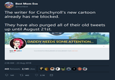 Best Mom Eva @mombot The writer for Crunchyroll's new cartoon already has me blocked. They have also purged all of their old tweets up until August 21st. DADDY NEEDS SOME ATTENTION... Kate Leth You are blocked from following @kateleth and viewing @kateleth's Tweets. Learn more @kateleth 2:58 AM -23 Aug 2018 443 Retweets 2,145 Likes 141 t 443 2.1K