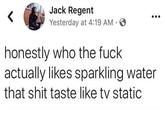 Jack Regent Yesterday at 4:19 AM . honestly who the f--- actually likes sparkling water that s--- taste like tv static
