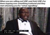 When you are calling out SJW's and Anti-SJW's for them arguing over something irrational and they start attacking you for "virtue signalling". WHY ARE YOU BOOING ME? I 'M RIGHT