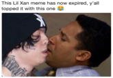 This Lil Xan meme has now expired, y'all topped it with this one