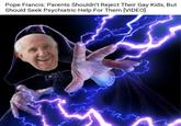 Pope Francis: Parents Shouldn't Reject Their Gay Kids, But Should Seek Psychiatric Help For Them [VIDEO]