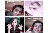 gamer headset: on. uckles: cracked Gamer girk pee: drinked yep.. its gamer time