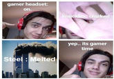gamer headset on. nuckles.cracke yep.. its gamer time Steel : Melted