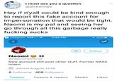 I must ass you a question @jackanope Hey if n'yall could be kind enough to report this fake account for impersonation that would be tight Naomi is my pal and seeing her go through all this garbage really f------ sucks Telegram 00 5:49 PM 35% OFollow Naomi H @NaomihOfficial New account still post other stuff. Former NASA intern Joined August 2018 6 Following 409 Followers Tweets Tweets & replies Media ikes