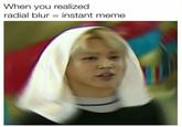 When you realized radial blur-instant meme
