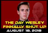 THE DAY WESLEY FINNALLY SHUT UP AUGUST 18, 2O18