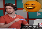 You Like it or hate it, that's history right there.
