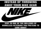 INSTEAD OF THROWING AWAY YOUR NIKE GEAR Nl GIVE TO ONE OF THE MILLIONS OF HOMELESS VETERANS YOU PRETEND TO CARE ABOUT
