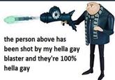 the person above has been shot by my hella gay blaster and they're 100% hella gay