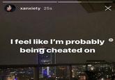xanxiety 25s I feel like l'm probably o being cheated on