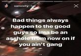 xanxiety 5 Bad things always happen to the good guys so ima be an a------ from now on if you ain't gang e