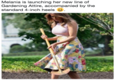Melania is launching her new line of Gardening Attire, accompanied by the standard 4-inch heelsS