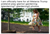 I am officially here for all Melania Trump pretend-play glamor gardening (glardening? glardening!) photos.