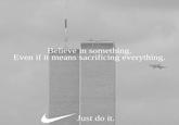 Believe in something. Even if it means sacrificing everything. Just do it.