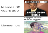 LETS GET HIGH Memes 30 years ago GRADES ON OUR FINALS Oxygen: *exists* Human n-----: Memes now