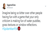 Gggmanlives @Ggdograa Imagine being so bitter over other people having fun with a game that your only criticism is making fun of water puddles, grass textures or window reflections. #SpiderManPS4