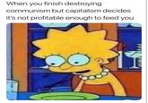 When you finish destroying communism but capitalism decides it's not profitable enough to feed you