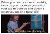When you hear your mom walking towards your room so you switch your tab to p--- so she doesn't catch you reading buzzfeed pulled a sneaky onya
