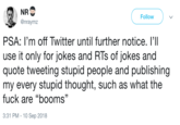 NR @nraymz Follow PSA: I'm off Twitter until further notice. l'll use it only for jokes and RTs of jokes and quote tweeting stupid people and publishing my every stupid thought, such as what the f--- are "booms" 3:31 PM - 10 Sep 2018