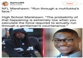 BigHeadBS @BigHeadBS Follow NFL Marshawn: "Run through a muhfukka's face." 35 High School Marshawn: "The probability of that happening is extremely low when you calculate the force required to actually run through a gentleman's countenance." Lj
