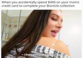 When you accidentally spend $400 on your moms credit card to complete your Bionicle collection I hope mom and dad don't find o ut