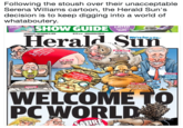 Following the stoush over their unacceptable Serena Williams cartoon, the Herald Sun':s decision is to keep digging into a world of whataboutery SHOW GUIDE LISTED 64PAGES INSIDE WEDNESDAY,SEPTEMBER 12 201 1.70 HERALDSUNCOMAU erald Suü We'refor you huge crack BARRED Overi zed OFF LIMITS ED (by the way, he's our Prime WELCOME TO PC WORLD SATIRE