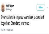 Nick Wiger @nickwiger Follow Every all male improv team has jacked off together. Standard warmup 7:51 PM 11 Sep 2018