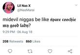 Lil Nas X @NasMarai midevil n----- be like spare coochie ) goob lab)? 9:29 PM 06 Aug 18 208 Retweets 860 Likes