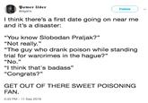 Power User @dgahk Followv I think there's a first date going on near me and it's a disaster: "You know Slobodan Praljak?" "Not really." "The guy who drank poison while standing trial for warcrimes in the hague?" "No." "I think that's badass" "Congrats?" GET OUT OF THERE SWEET POISONING FAN. 2:33 PM 11 Sep 2018