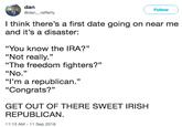 dan @dan_ rafferty Follow I think there's a first date going on near me and it's a disaster: "You know the IRA?" "Not really." "The freedom fighters?" "No. "I'm a republican." "Congrats?" GET OUT OF THERE SWEET IRISH REPUBLICAN. 11:13 AM-11 Sep 2018