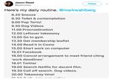 Jason Read @jasemonkey Follow Here's my daily routine. @markwahlberg 8.20 Snooze 8.30 Toilet & contemplation 9.00 Pop Tarts! 9.30 Dog Videos 11.00 Procrastination 12.00 Leftover takeaway 13.00 Go to gym 13.30 Get membership leaflet 14.00 Read it in Costa 15.00 Start work on computer 15.01 Facebook 18.00 Cancel arrangement to meet friend citing 'work deadlines' 18.01 Twitter 19.00 Search Netflix for decent film. 19.30 Call off search. Dog videos. 20.00 Takeaway time!